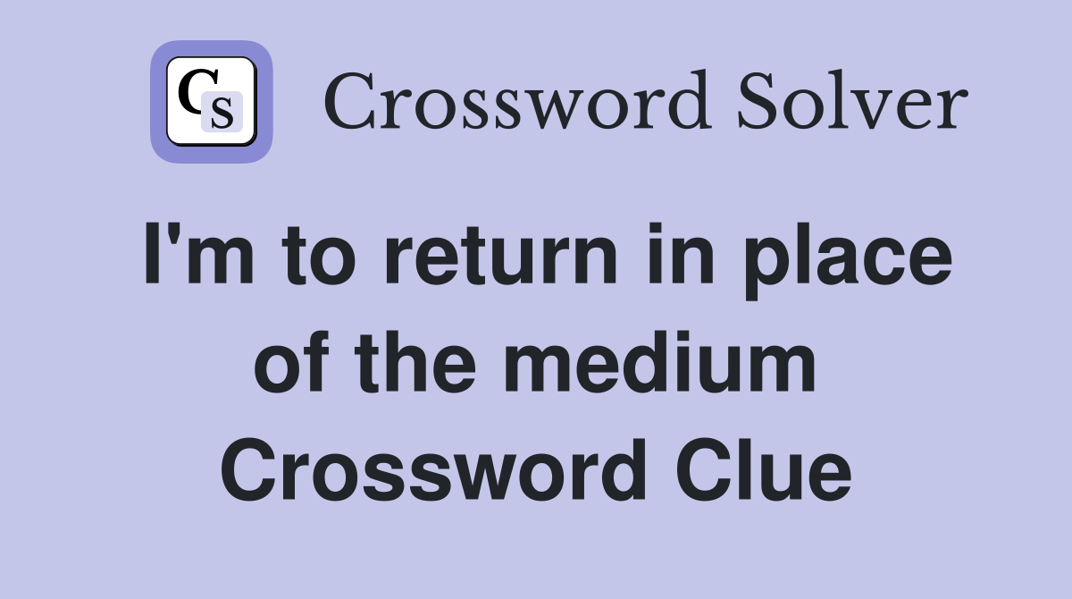 I'm to return in place of the medium Crossword Clue