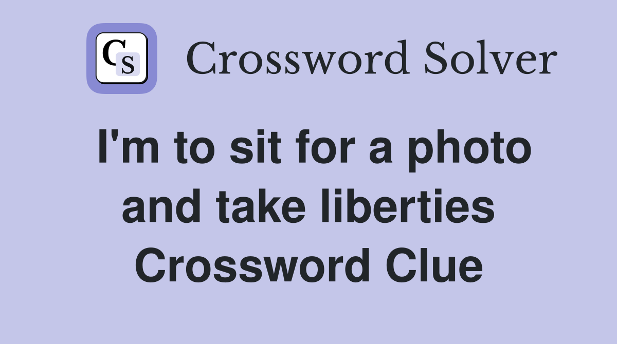 I'm to sit for a photo and take liberties Crossword Clue