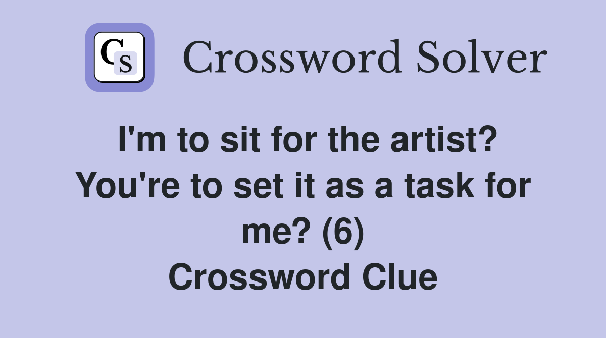 I'm to sit for the artist? You're to set it as a task for me? (6) Crossword Clue