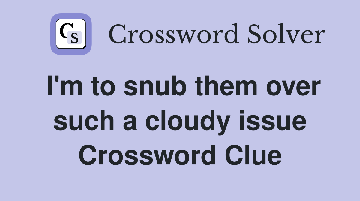 I'm to snub them over such a cloudy issue Crossword Clue