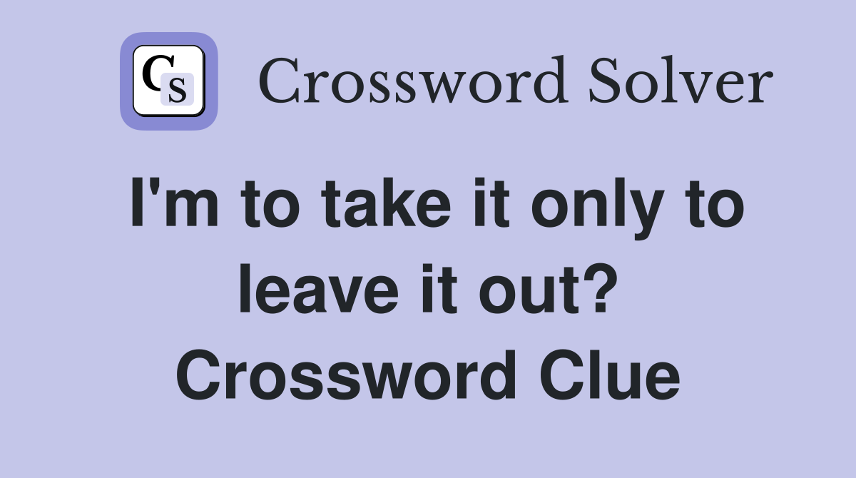I'm to take it only to leave it out? Crossword Clue