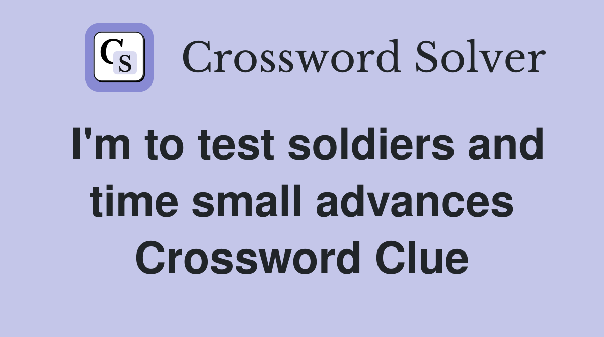 I'm to test soldiers and time small advances Crossword Clue