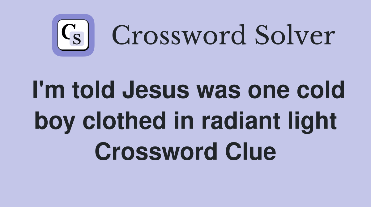 I'm told Jesus was one cold boy clothed in radiant light Crossword Clue