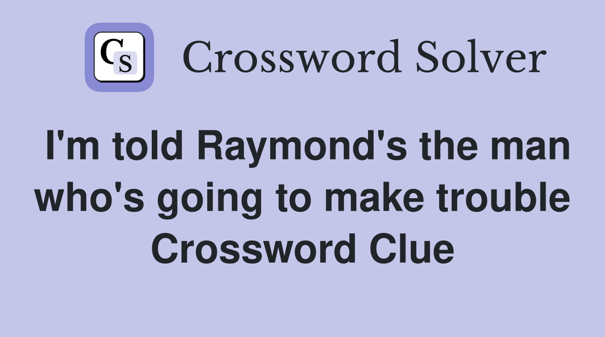I'm told Raymond's the man who's going to make trouble Crossword Clue