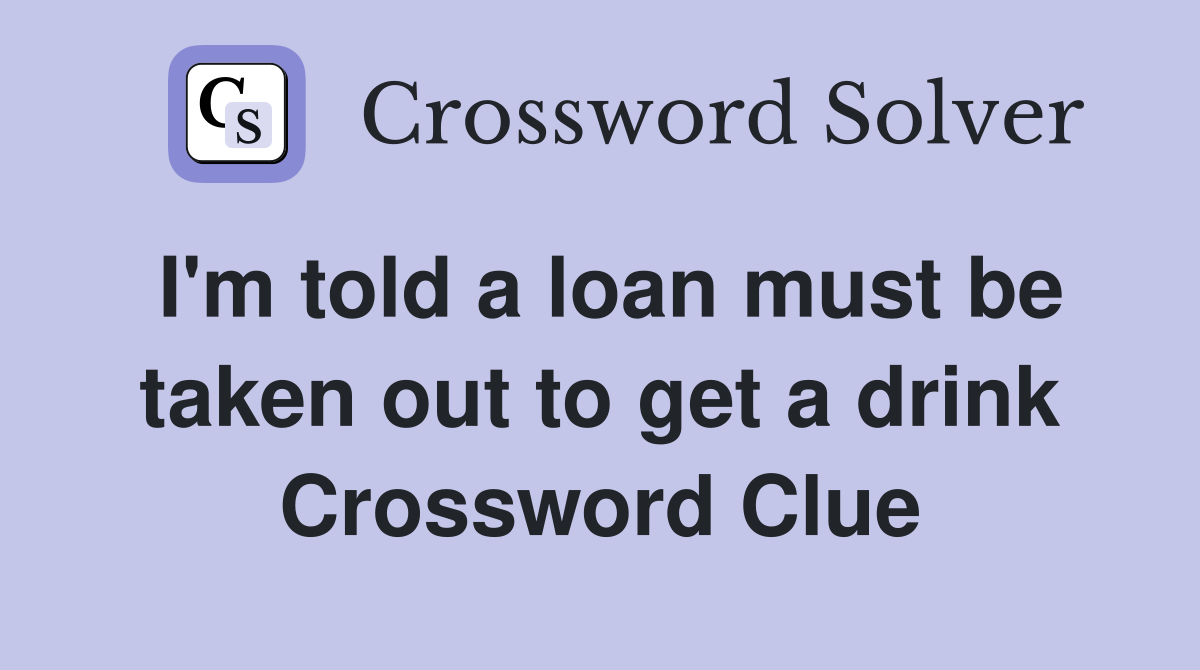 I'm told a loan must be taken out to get a drink Crossword Clue