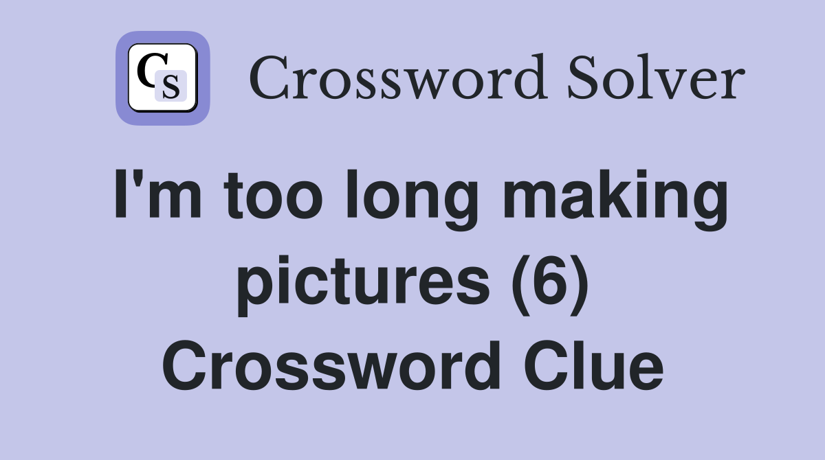 I'm too long making pictures (6) Crossword Clue