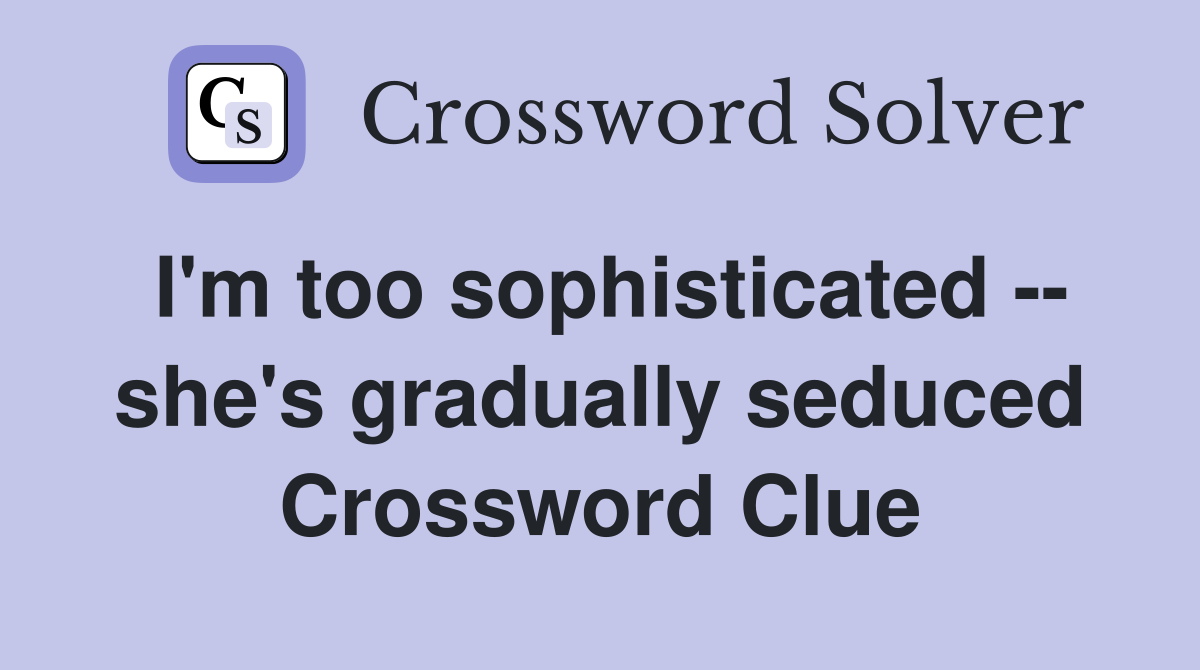 I'm too sophisticated -- she's gradually seduced Crossword Clue