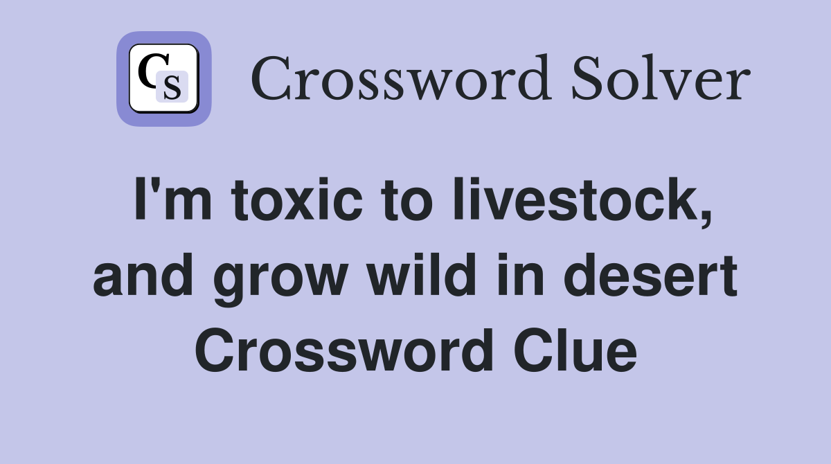 I'm toxic to livestock, and grow wild in desert Crossword Clue