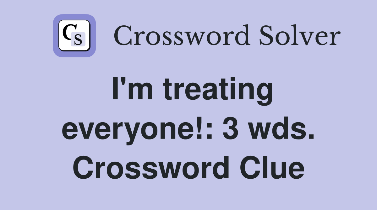 I'm treating everyone!: 3 wds. Crossword Clue