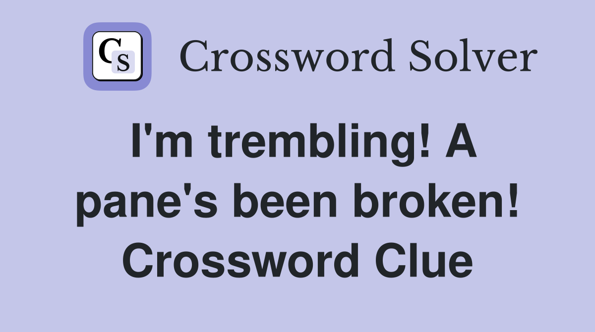 I'm trembling! A pane's been broken! Crossword Clue
