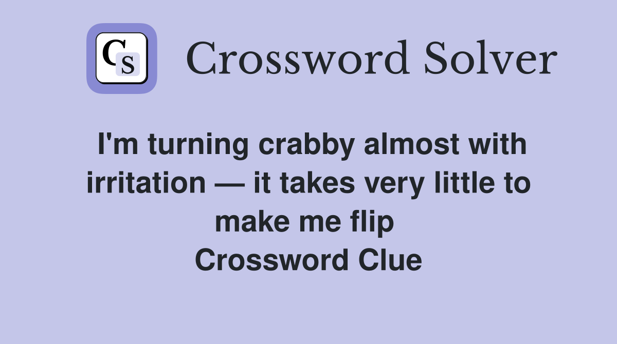 I'm turning crabby almost with irritation — it takes very little to make me flip  Crossword Clue
