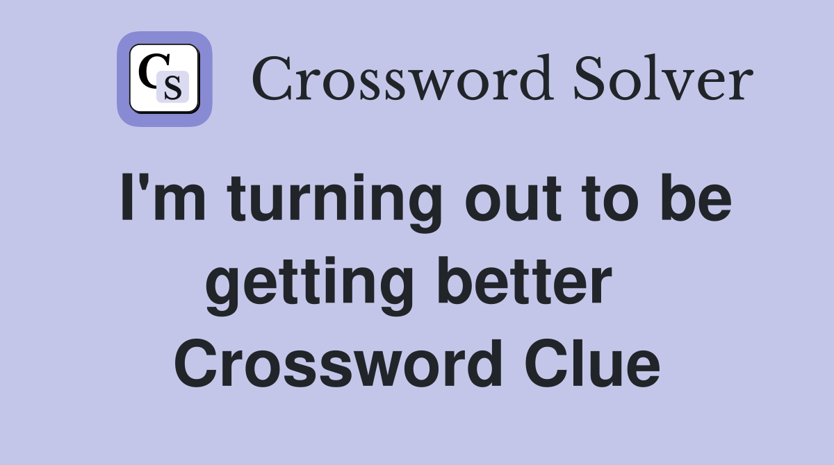 I'm turning out to be getting better  Crossword Clue