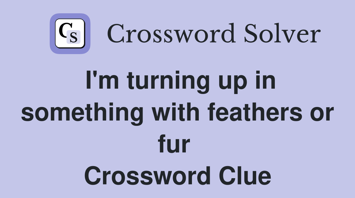 I'm turning up in something with feathers or fur  Crossword Clue