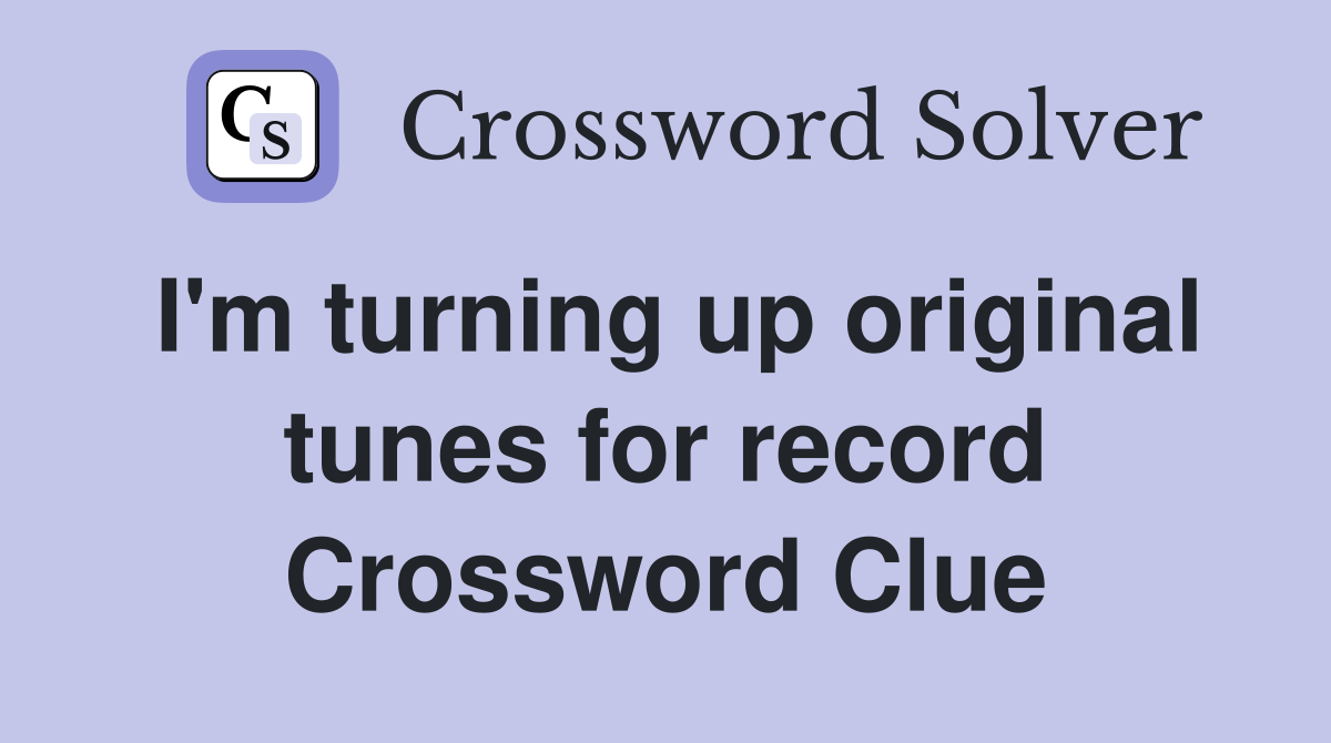 I'm turning up original tunes for record Crossword Clue