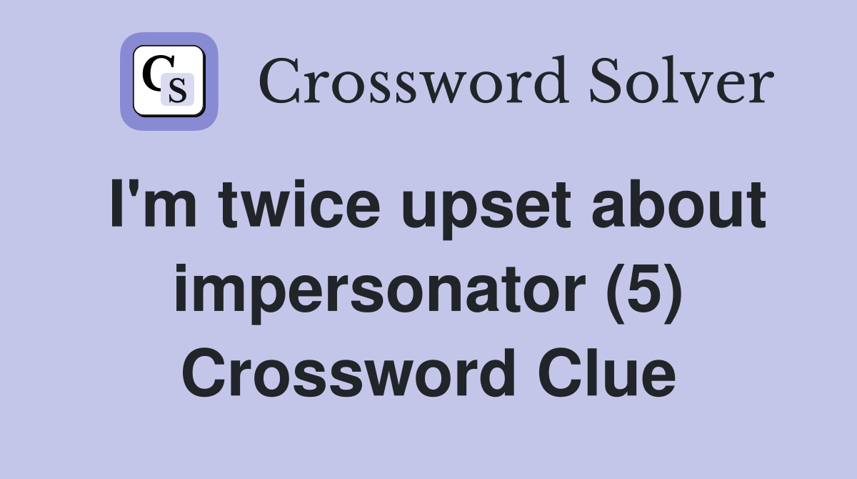 I'm twice upset about impersonator (5) Crossword Clue
