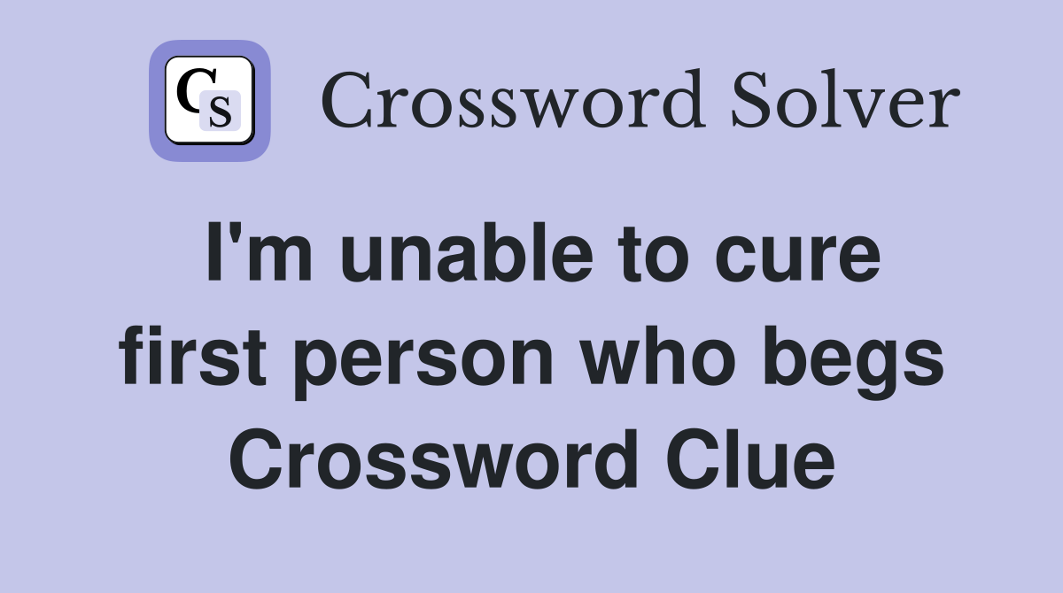 I'm unable to cure first person who begs Crossword Clue