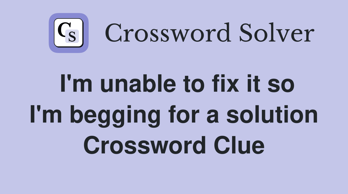 I'm unable to fix it so I'm begging for a solution Crossword Clue