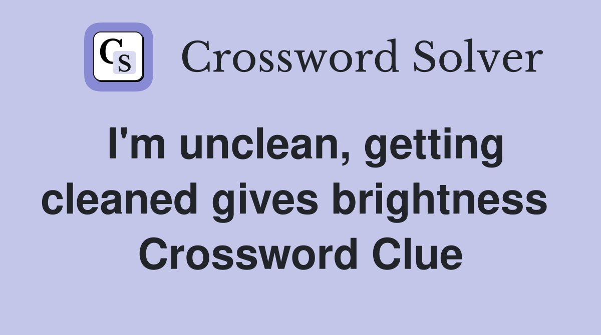 I'm unclean, getting cleaned gives brightness  Crossword Clue