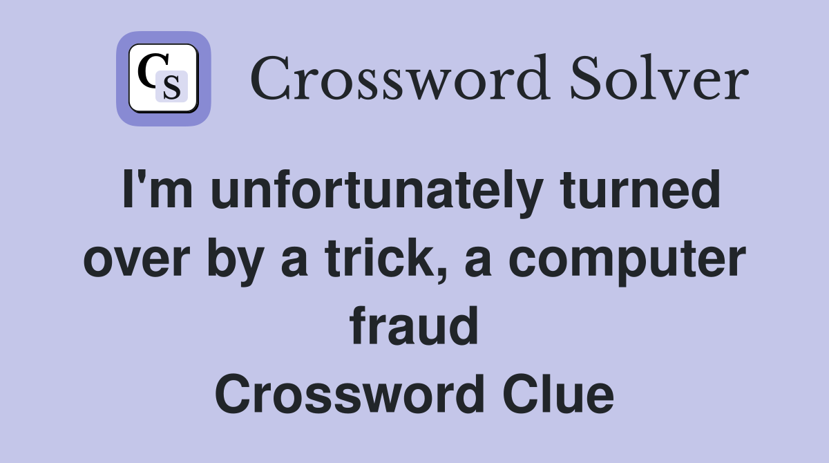 I'm unfortunately turned over by a trick, a computer fraud Crossword Clue