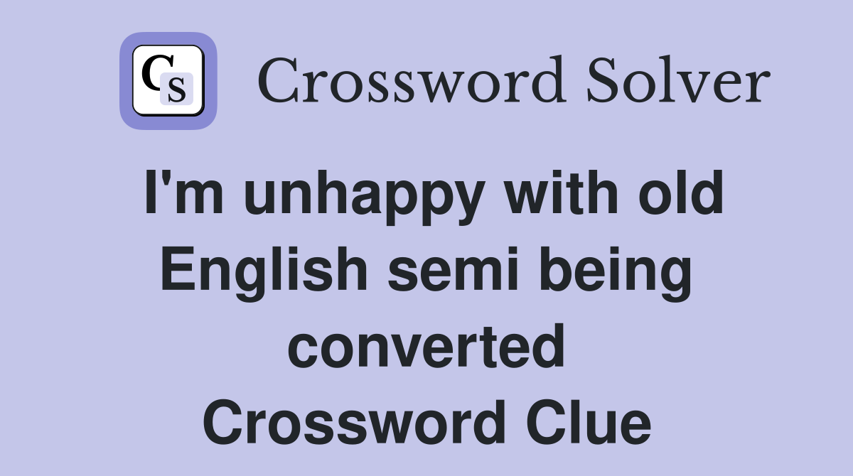 I'm unhappy with old English semi being converted Crossword Clue