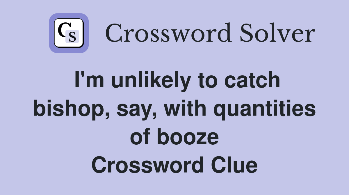 I'm unlikely to catch bishop, say, with quantities of booze Crossword Clue