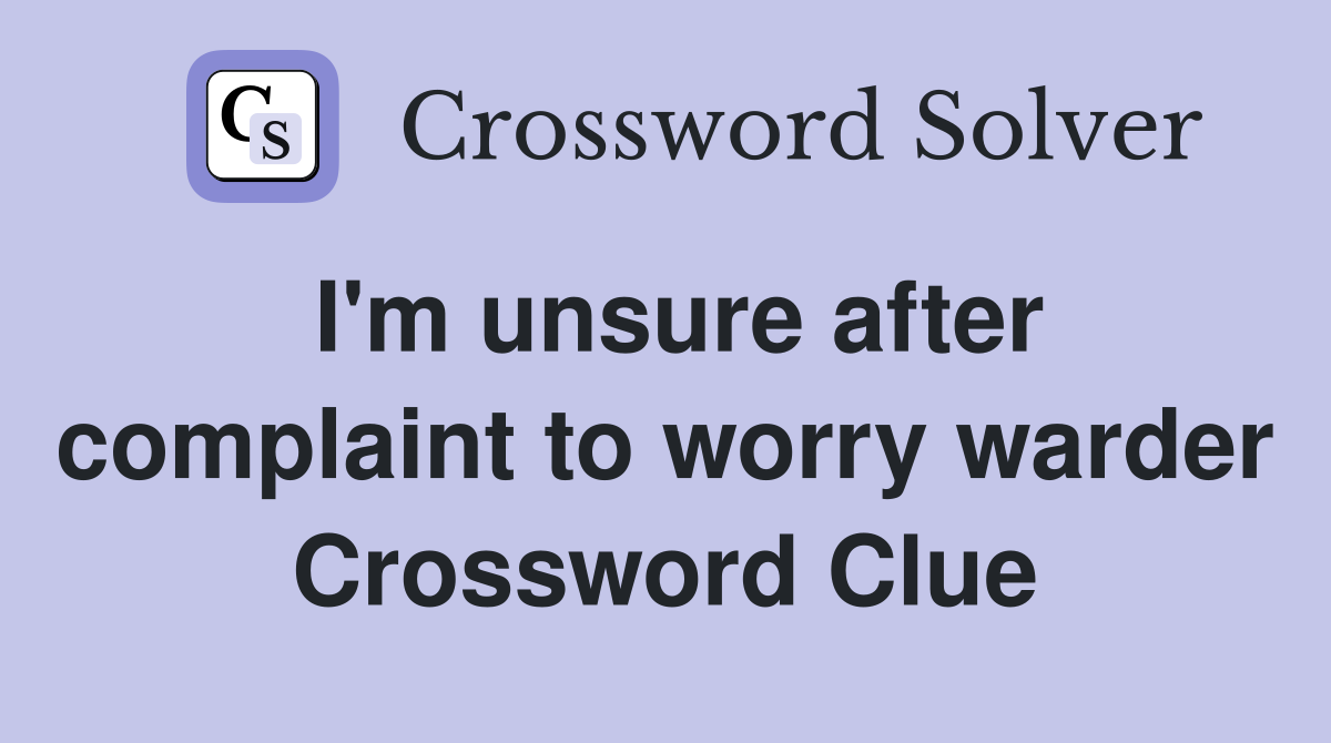 I'm unsure after complaint to worry warder Crossword Clue