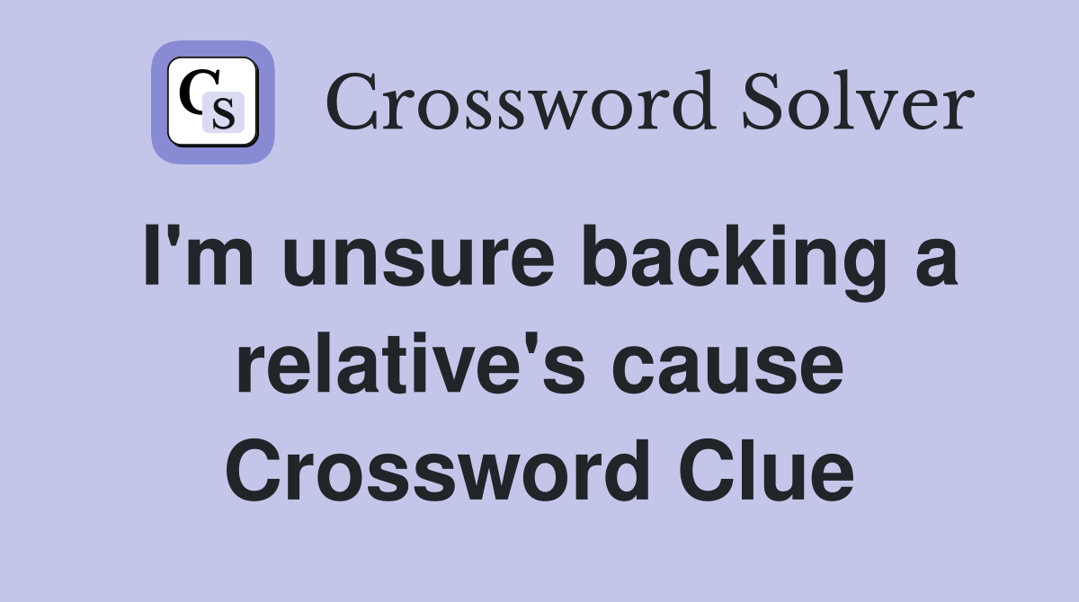 I'm unsure backing a relative's cause Crossword Clue