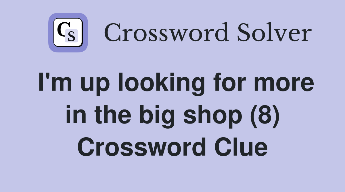 I'm up looking for more in the big shop (8) Crossword Clue