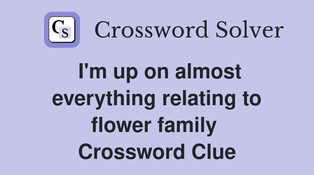 I'm up on almost everything relating to flower family  Crossword Clue