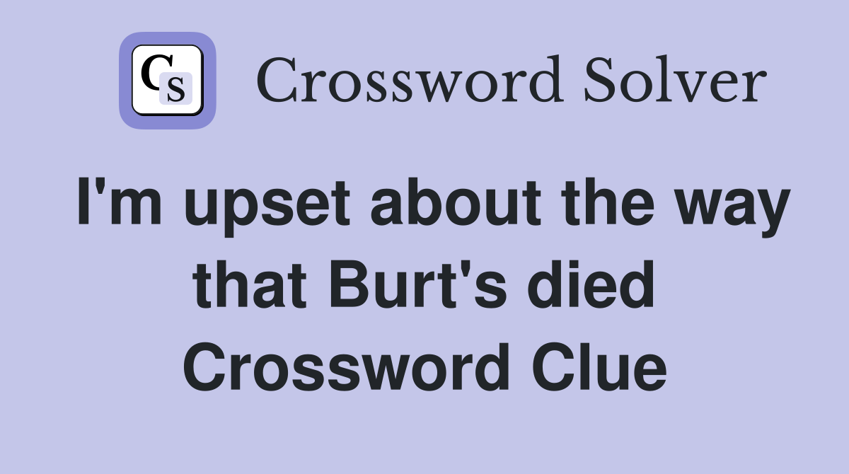 I'm upset about the way that Burt's died Crossword Clue