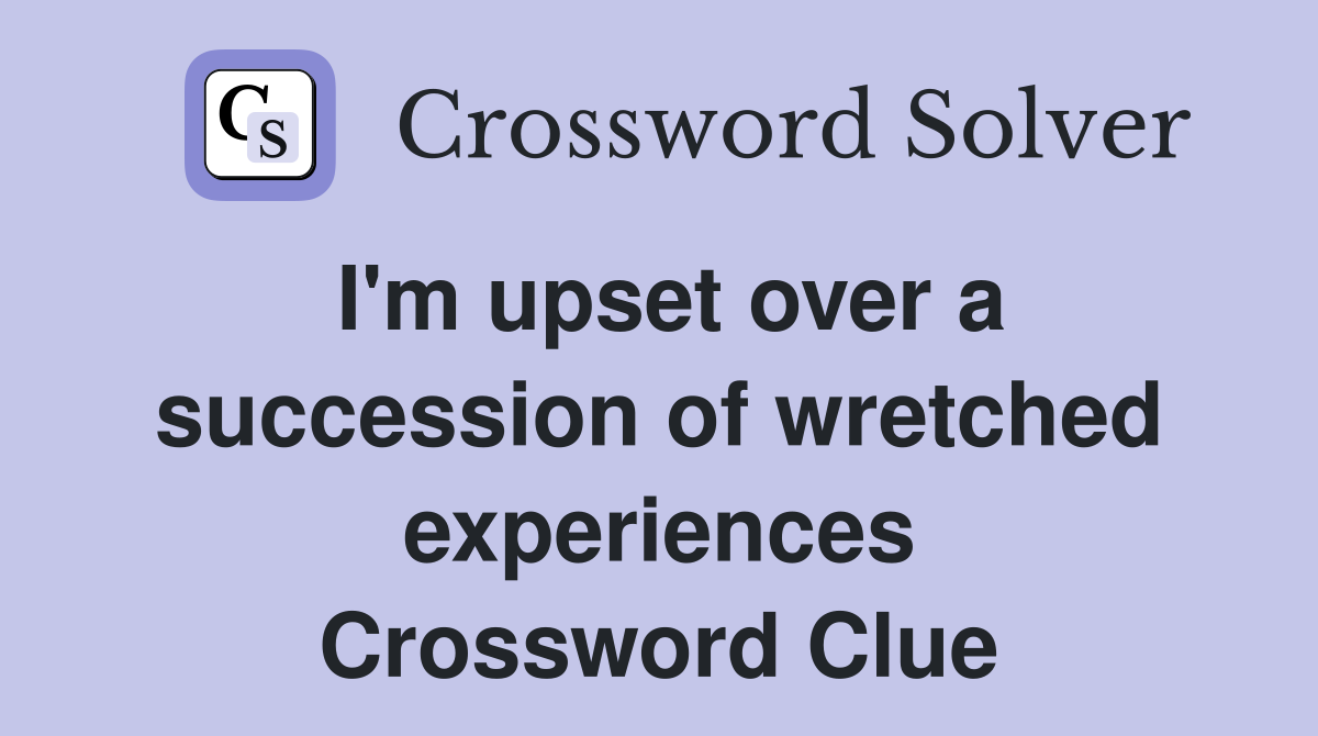 I'm upset over a succession of wretched experiences Crossword Clue