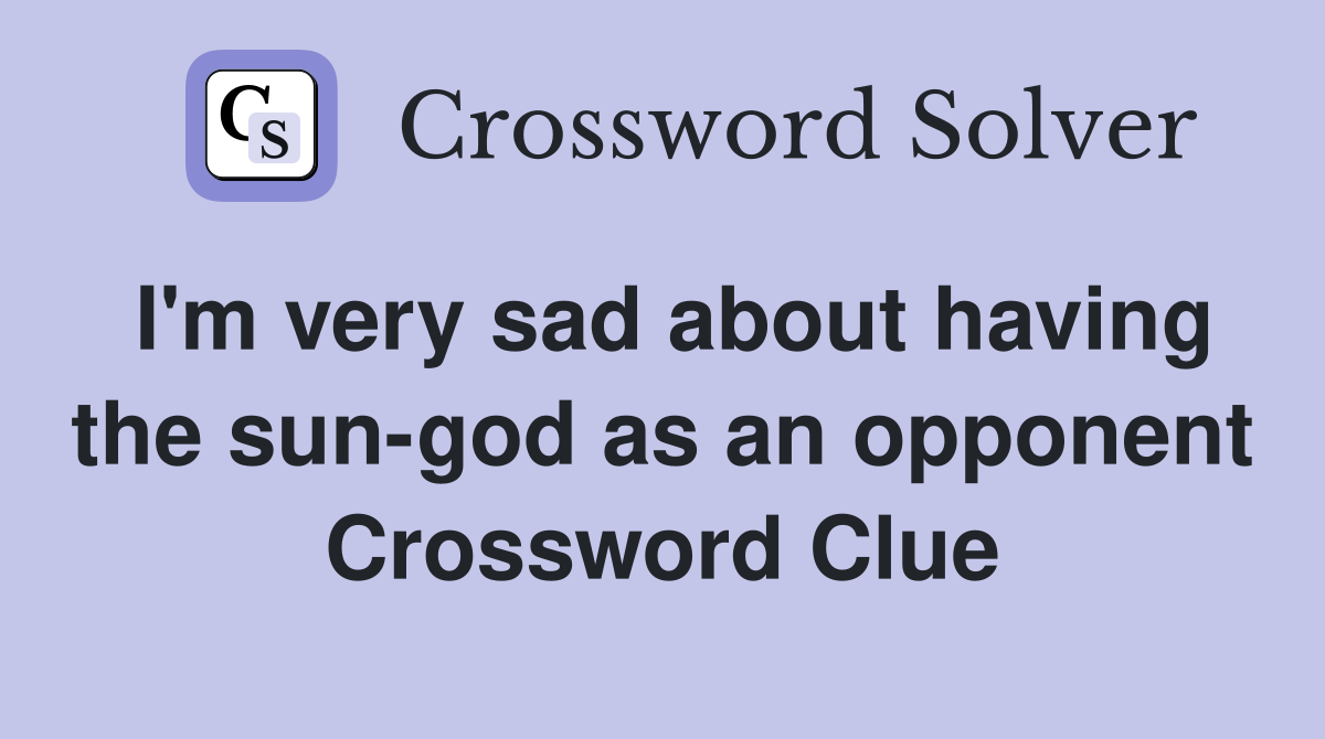 I'm very sad about having the sun-god as an opponent Crossword Clue