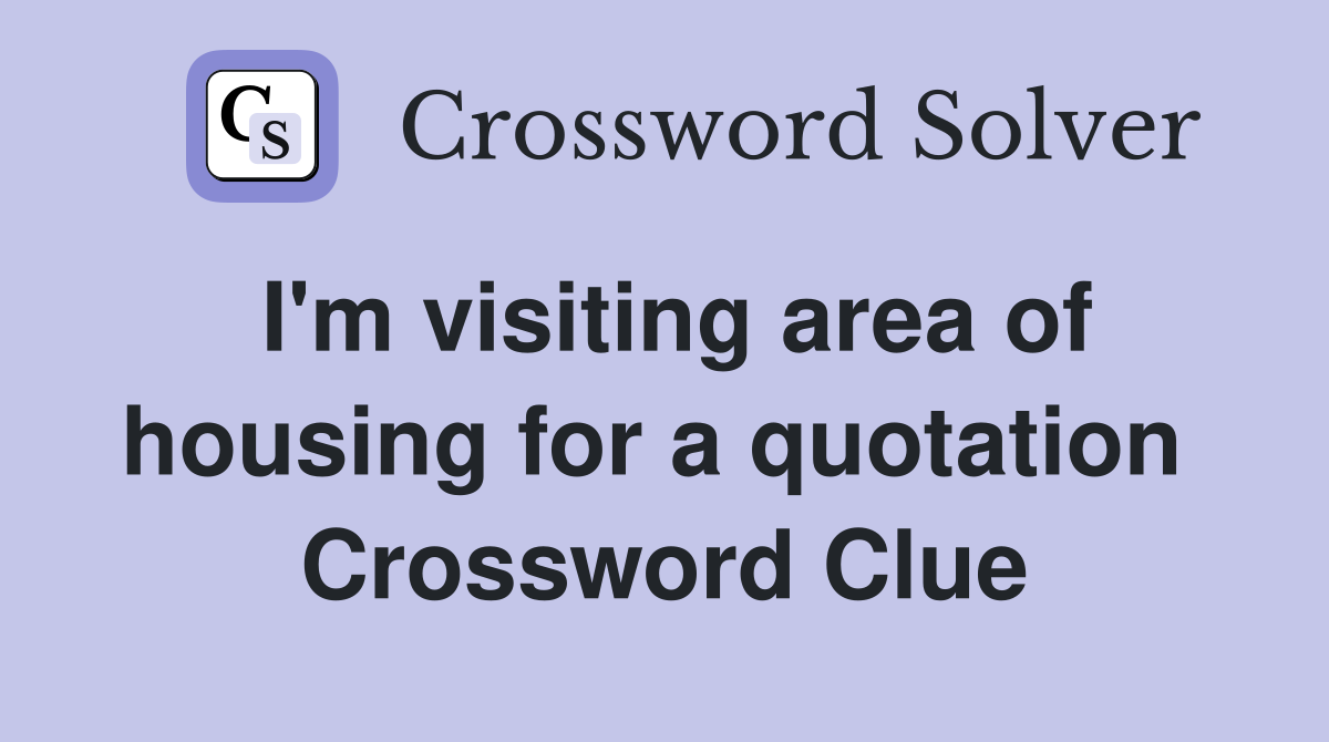 I'm visiting area of housing for a quotation  Crossword Clue