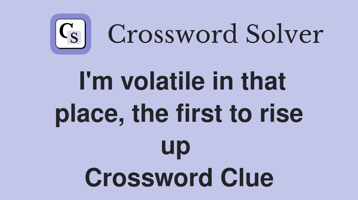 I'm volatile in that place, the first to rise up  Crossword Clue