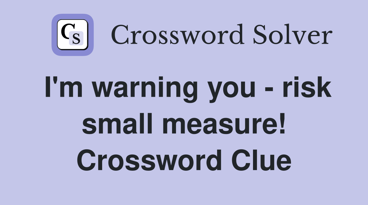 I'm warning you - risk small measure! Crossword Clue