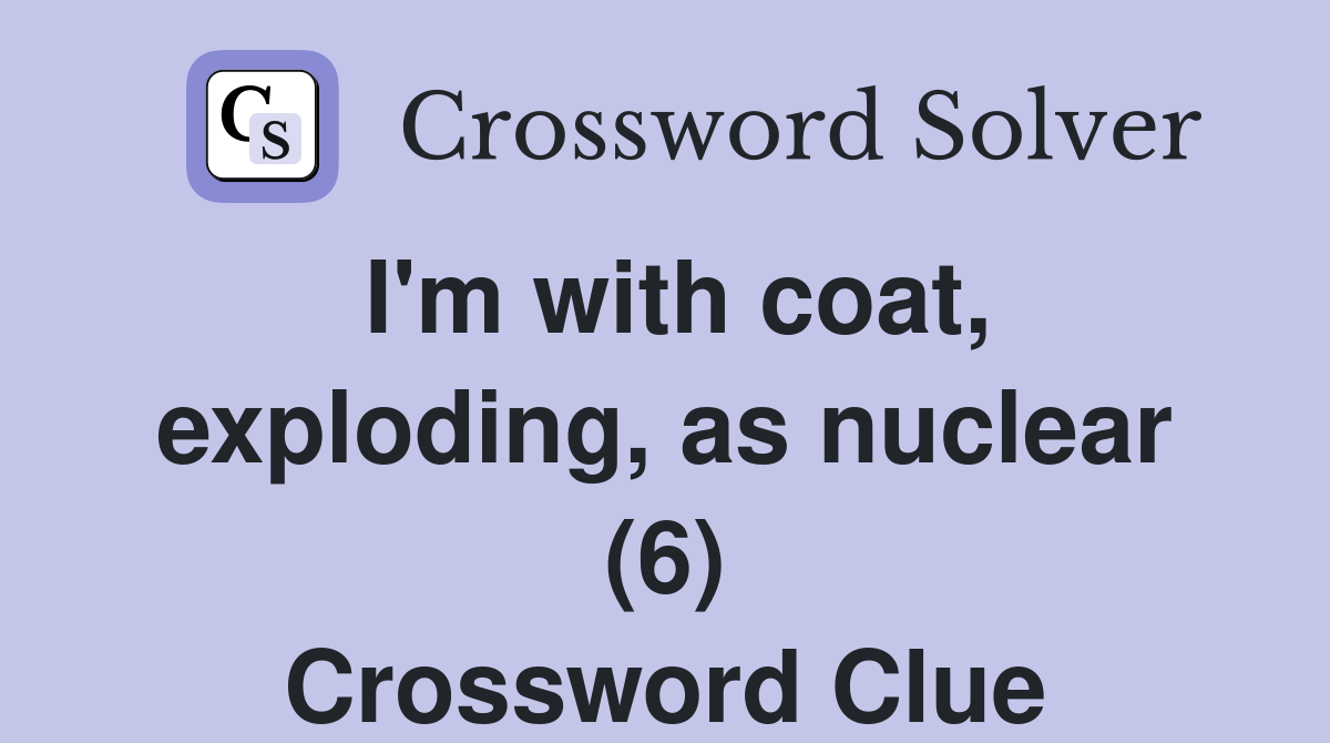 I'm with coat, exploding, as nuclear (6) Crossword Clue