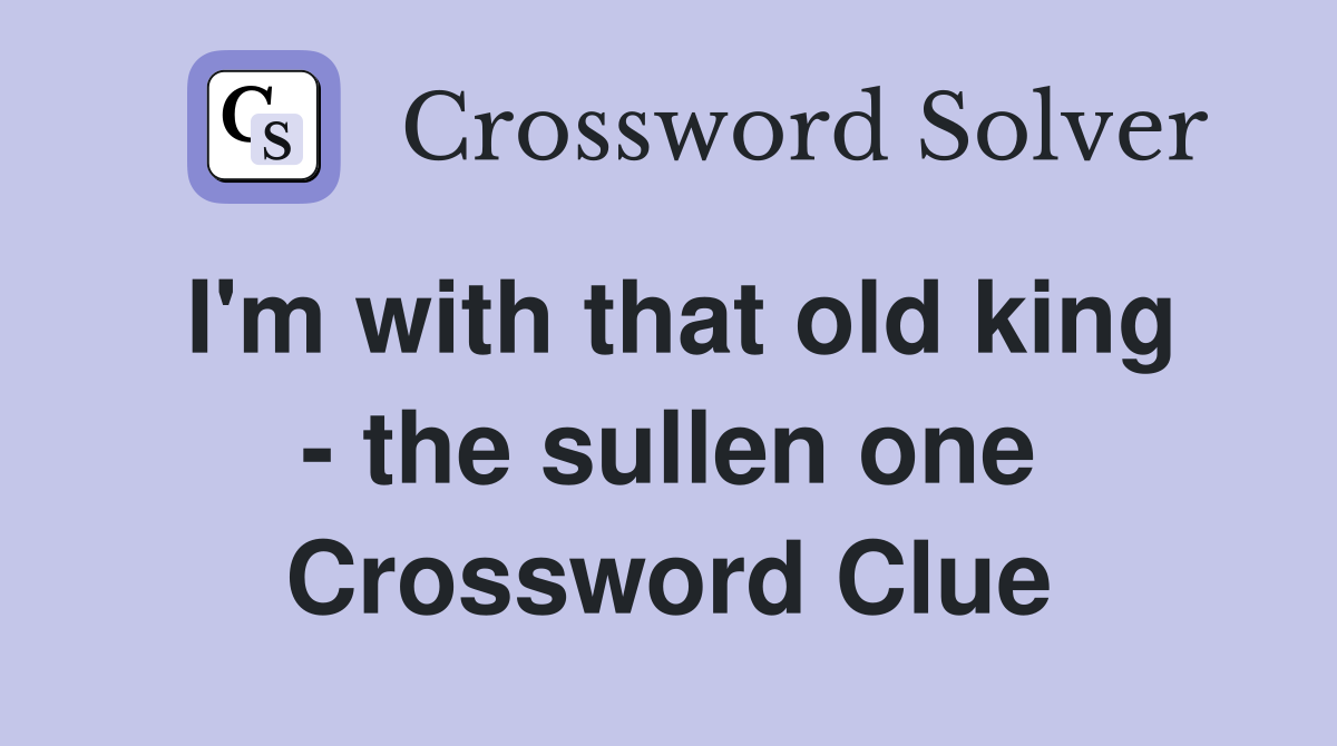 I'm with that old king - the sullen one Crossword Clue