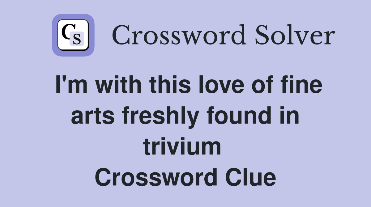 I'm with this love of fine arts freshly found in trivium  Crossword Clue