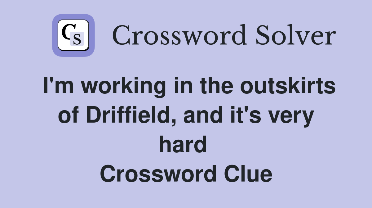 I'm working in the outskirts of Driffield, and it's very hard  Crossword Clue