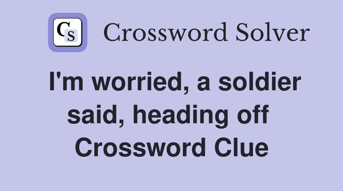 I'm worried, a soldier said, heading off  Crossword Clue