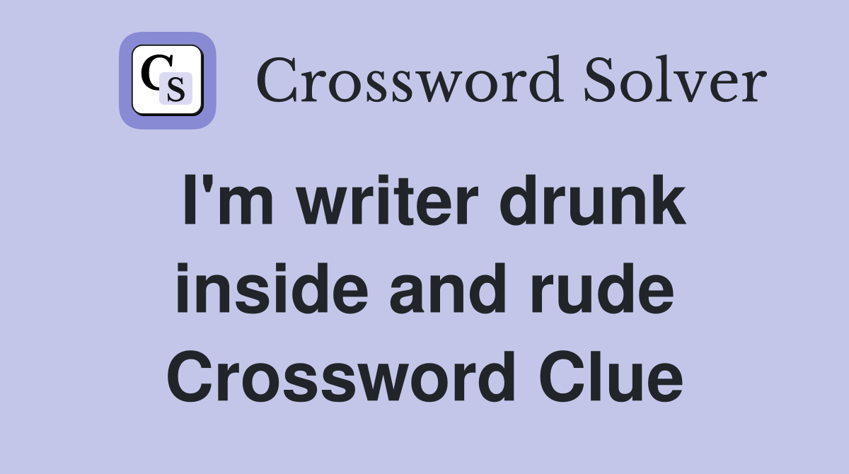 I'm writer drunk inside and rude Crossword Clue