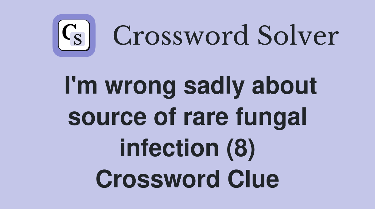 I'm wrong sadly about source of rare fungal infection (8) Crossword Clue