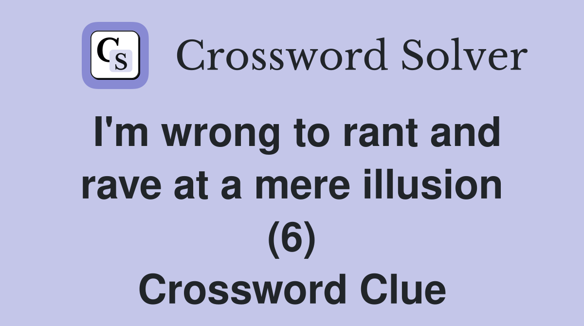 I'm wrong to rant and rave at a mere illusion (6) Crossword Clue