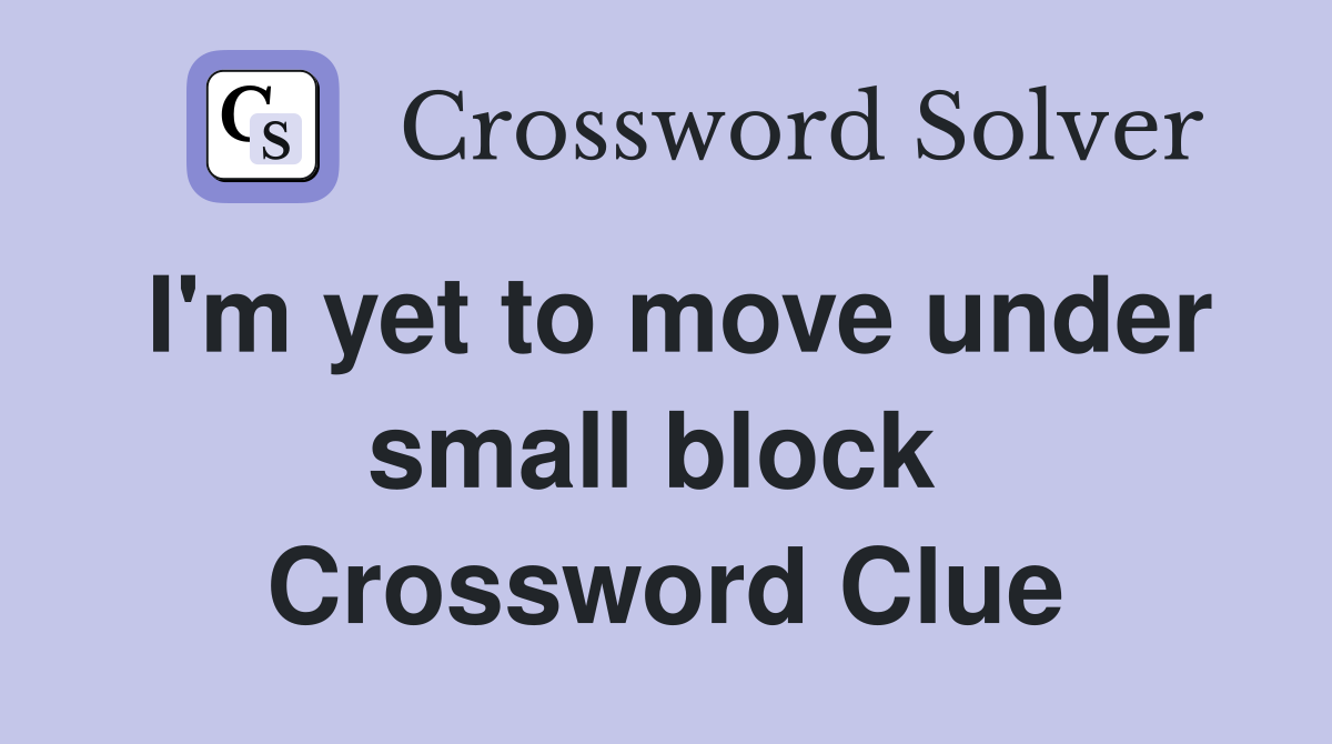 I'm yet to move under small block  Crossword Clue