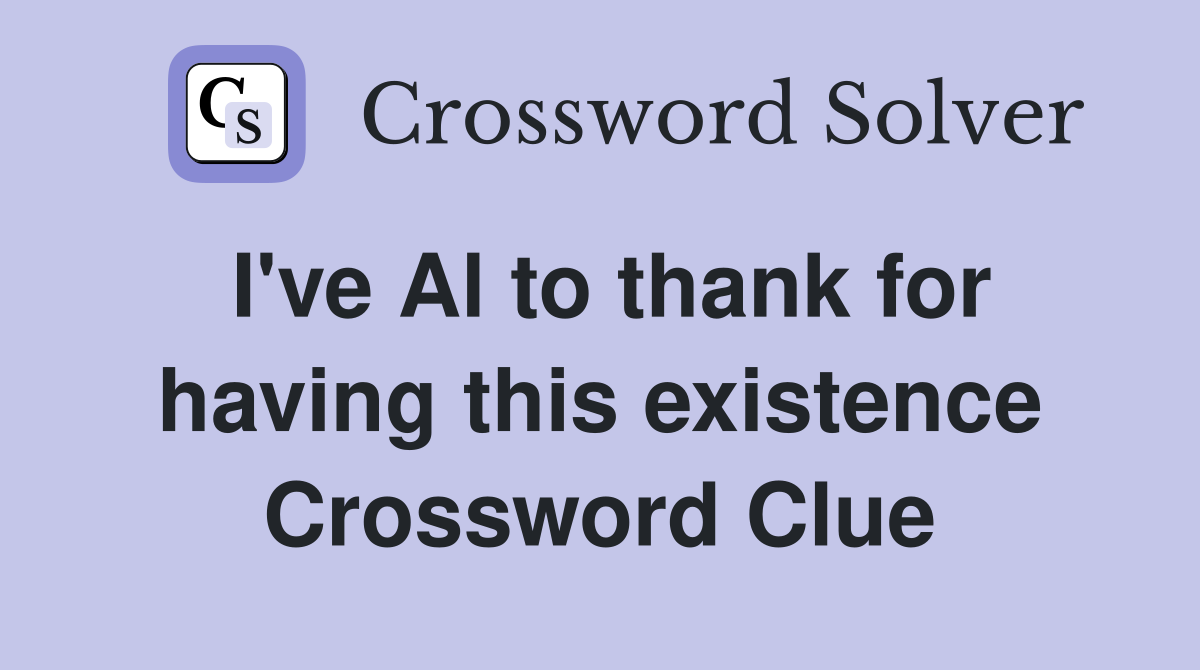 I've Al to thank for having this existence Crossword Clue