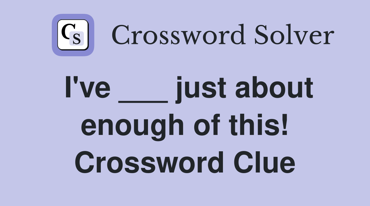 I've ___ just about enough of this! Crossword Clue