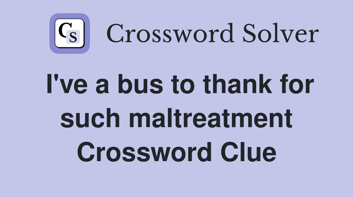 I've a bus to thank for such maltreatment Crossword Clue