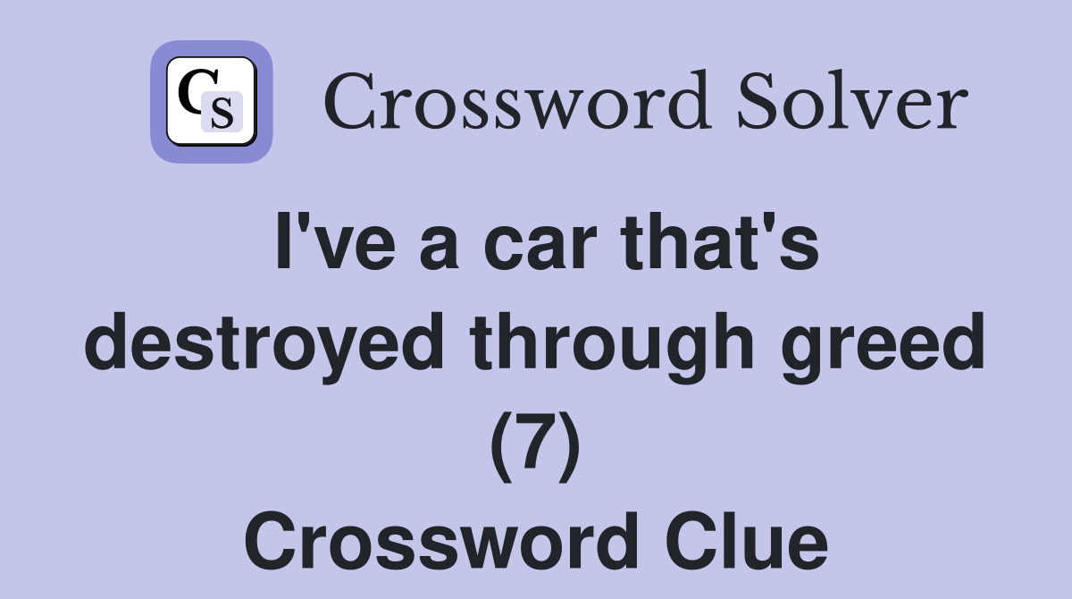 I've a car that's destroyed through greed (7) Crossword Clue