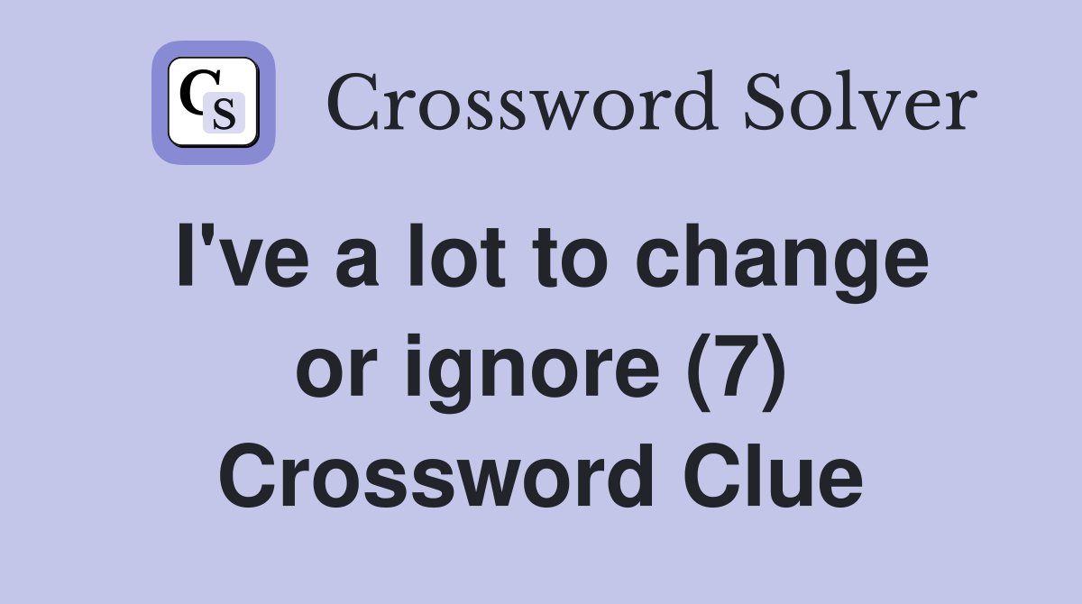 I've a lot to change or ignore (7) Crossword Clue