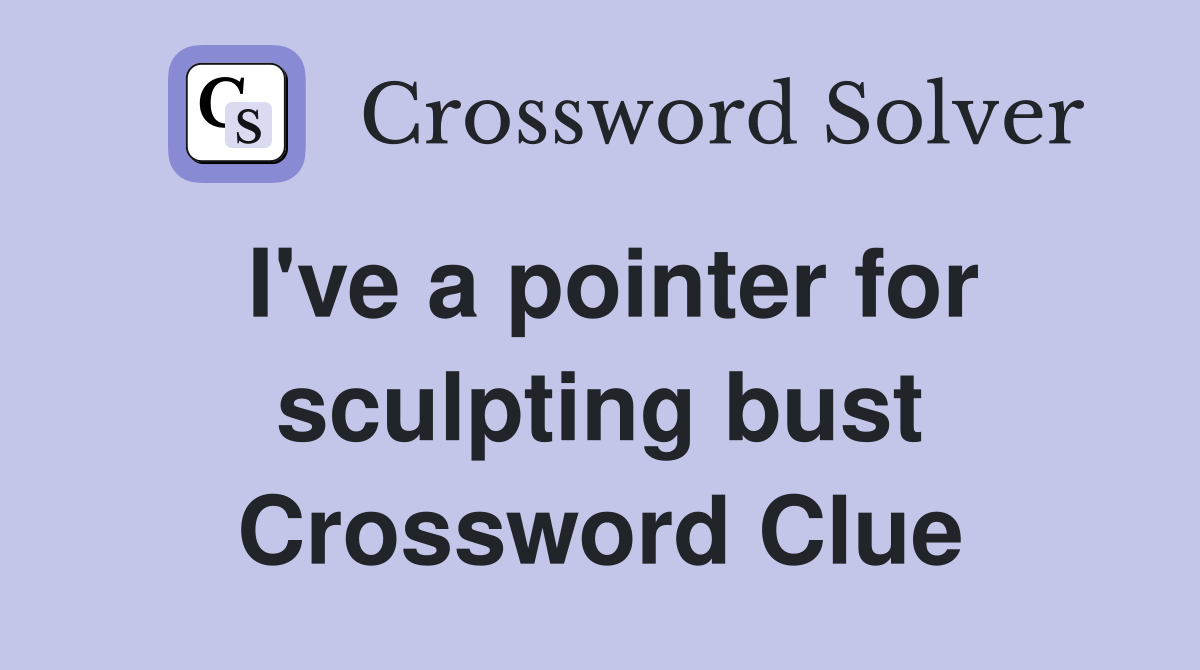 I've a pointer for sculpting bust Crossword Clue